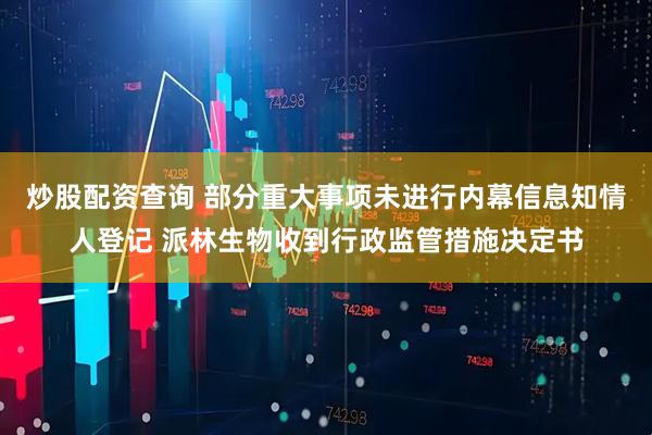 炒股配资查询 部分重大事项未进行内幕信息知情人登记 派林生物收到行政监管措施决定书