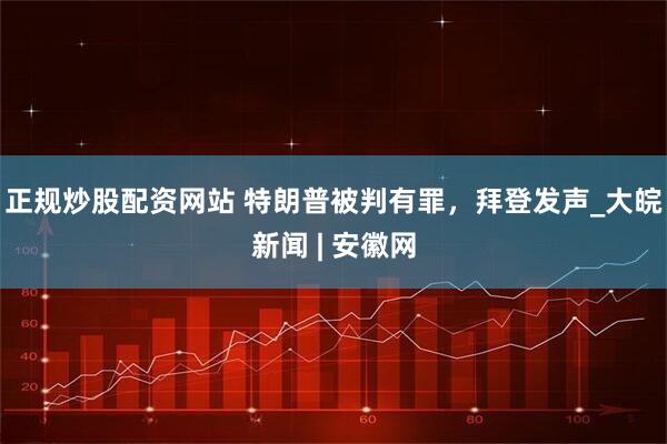 正规炒股配资网站 特朗普被判有罪，拜登发声_大皖新闻 | 安徽网