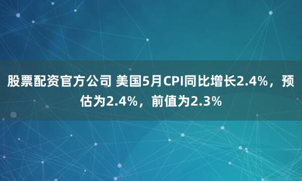 股票配资官方公司 美国5月CPI同比增长2.4%，预估为2.4%，前值为2.3%