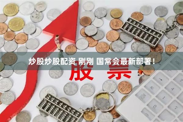 炒股炒股配资 刚刚 国常会最新部署！