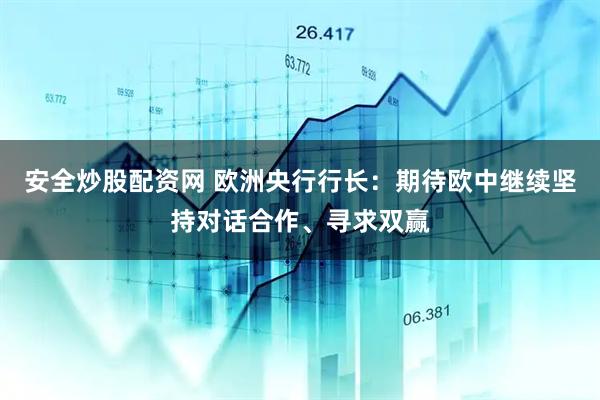 安全炒股配资网 欧洲央行行长：期待欧中继续坚持对话合作、寻求双赢