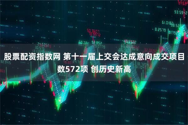 股票配资指数网 第十一届上交会达成意向成交项目数572项 创历史新高