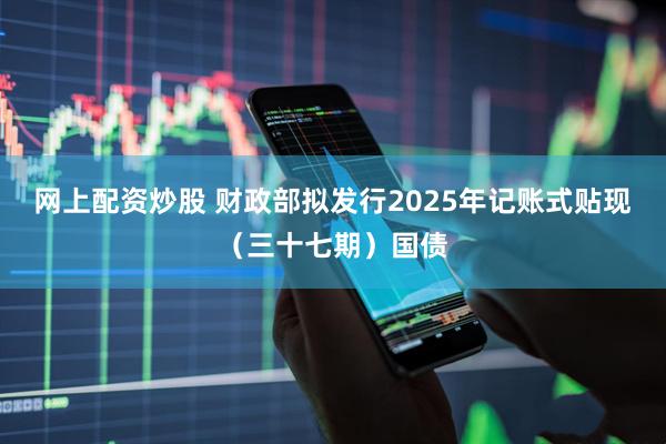 网上配资炒股 财政部拟发行2025年记账式贴现（三十七期）国债