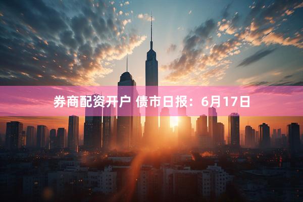 券商配资开户 债市日报：6月17日