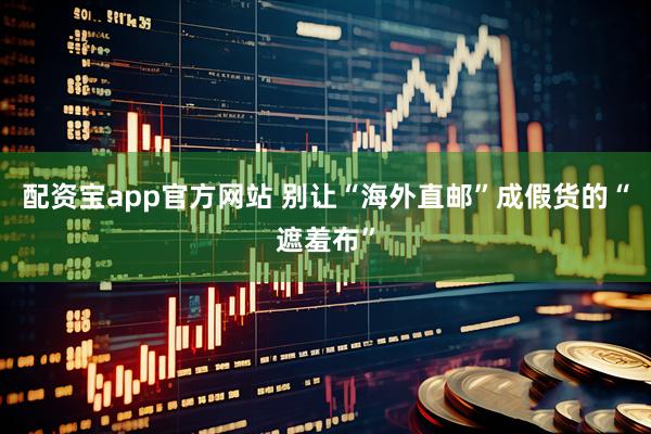 配资宝app官方网站 别让“海外直邮”成假货的“遮羞布”