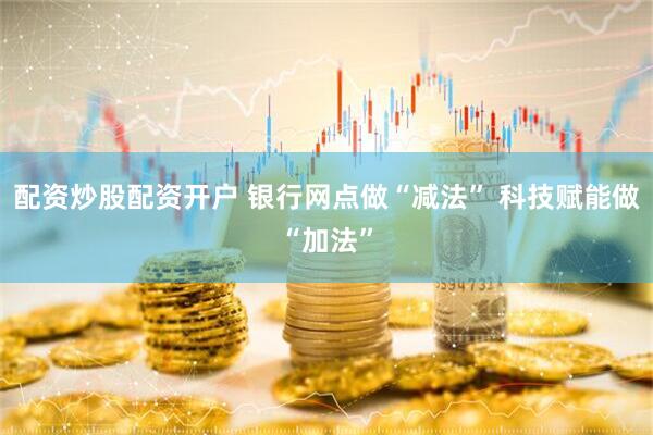 配资炒股配资开户 银行网点做“减法” 科技赋能做“加法”
