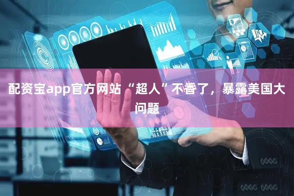 配资宝app官方网站 “超人”不香了，暴露美国大问题