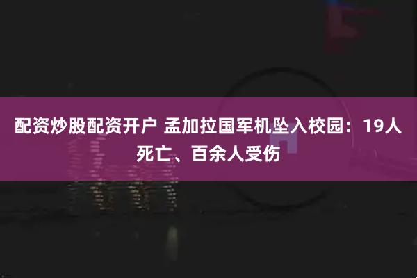 配资炒股配资开户 孟加拉国军机坠入校园：19人死亡、百余人受伤