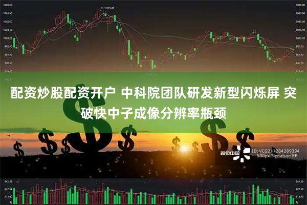配资炒股配资开户 中科院团队研发新型闪烁屏 突破快中子成像分辨率瓶颈