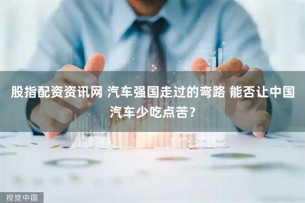 股指配资资讯网 汽车强国走过的弯路 能否让中国汽车少吃点苦？