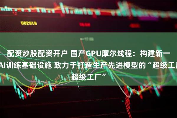 配资炒股配资开户 国产GPU摩尔线程：构建新一代AI训练基础设施 致力于打造生产先进模型的“超级工厂”