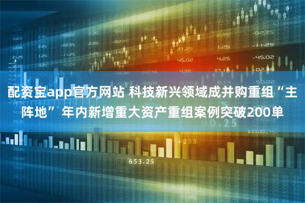 配资宝app官方网站 科技新兴领域成并购重组“主阵地” 年内新增重大资产重组案例突破200单