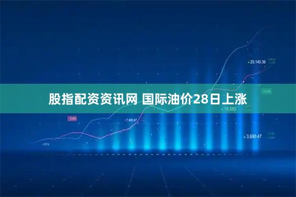 股指配资资讯网 国际油价28日上涨