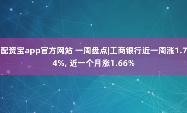 配资宝app官方网站 一周盘点|工商银行近一周涨1.74%, 近一个月涨1.66%