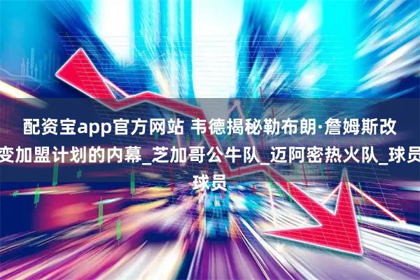 配资宝app官方网站 韦德揭秘勒布朗·詹姆斯改变加盟计划的内幕_芝加哥公牛队_迈阿密热火队_球员