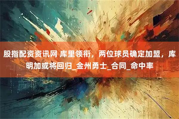 股指配资资讯网 库里领衔，两位球员确定加盟，库明加或将回归_金州勇士_合同_命中率