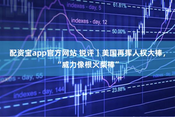配资宝app官方网站 锐评｜美国再挥人权大棒，“威力像根火柴棒”