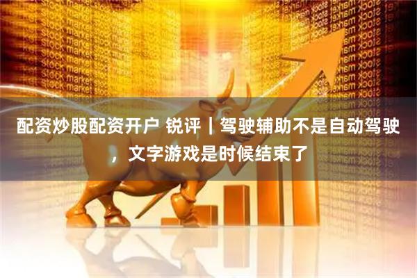 配资炒股配资开户 锐评｜驾驶辅助不是自动驾驶，文字游戏是时候结束了