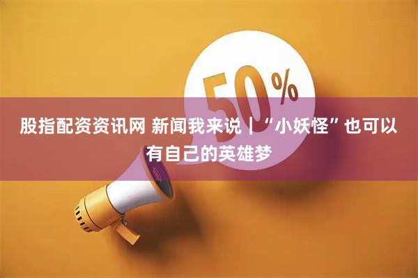 股指配资资讯网 新闻我来说｜“小妖怪”也可以有自己的英雄梦