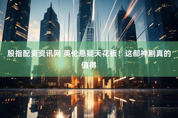 股指配资资讯网 英伦悬疑天花板！这部神剧真的值得