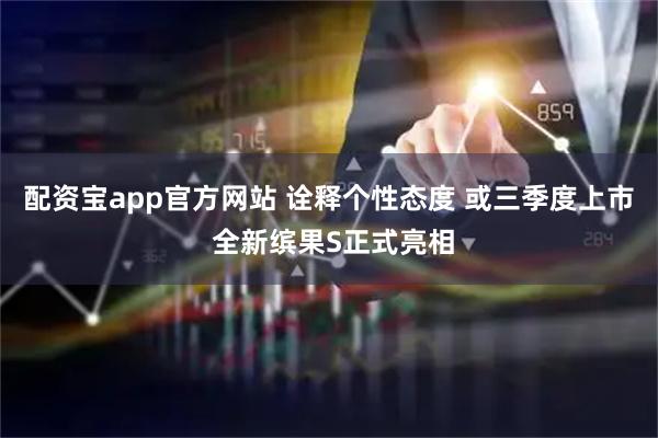 配资宝app官方网站 诠释个性态度 或三季度上市 全新缤果S正式亮相