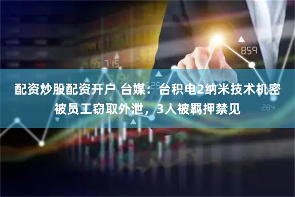 配资炒股配资开户 台媒：台积电2纳米技术机密被员工窃取外泄，3人被羁押禁见