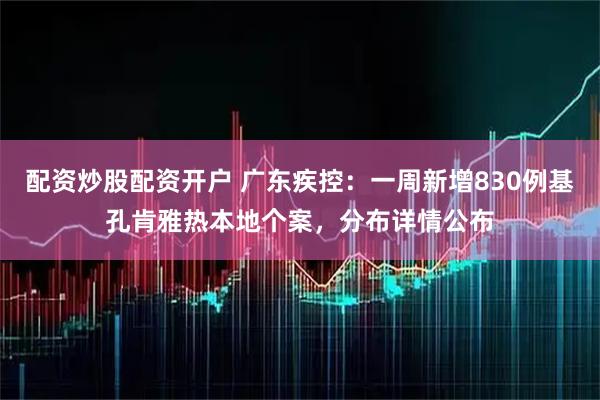 配资炒股配资开户 广东疾控：一周新增830例基孔肯雅热本地个案，分布详情公布