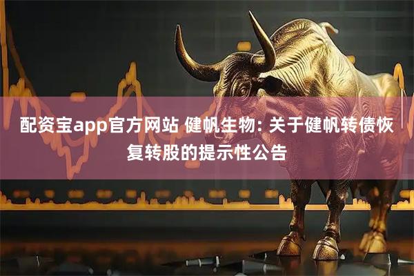 配资宝app官方网站 健帆生物: 关于健帆转债恢复转股的提示性公告