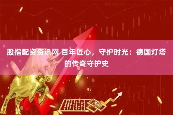 股指配资资讯网 百年匠心，守护时光：德国灯塔的传奇守护史