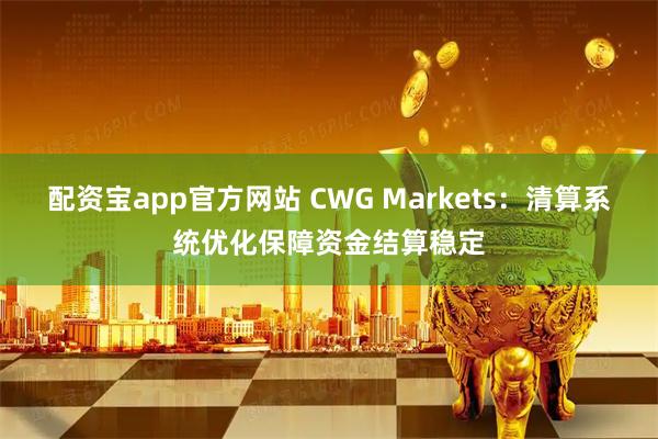 配资宝app官方网站 CWG Markets：清算系统优化保障资金结算稳定