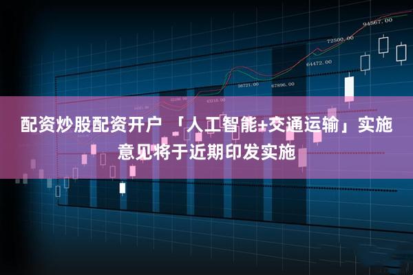 配资炒股配资开户 「人工智能+交通运输」实施意见将于近期印发实施