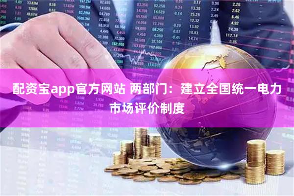 配资宝app官方网站 两部门：建立全国统一电力市场评价制度