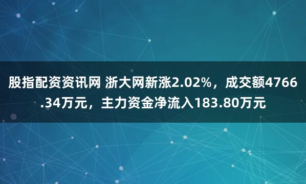 股指配资资讯网 浙大网新涨2.02%，成交额4766.34万元，主力资金净流入183.80万元