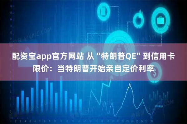 配资宝app官方网站 从“特朗普QE”到信用卡限价：当特朗普开始亲自定价利率
